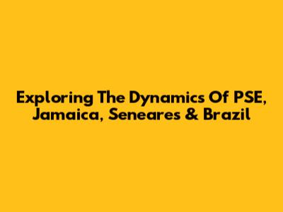 Exploring The Dynamics Of PSE, Jamaica, Seneares & Brazil