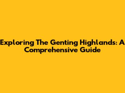 Exploring The Genting Highlands: A Comprehensive Guide