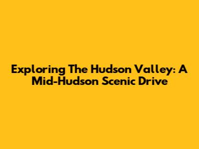 Exploring The Hudson Valley: A Mid-Hudson Scenic Drive