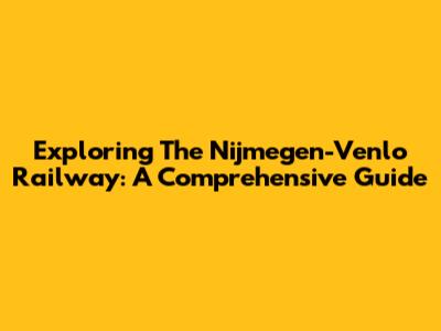 Exploring The Nijmegen-Venlo Railway: A Comprehensive Guide