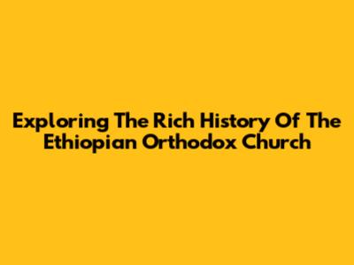 Exploring The Rich History Of The Ethiopian Orthodox Church