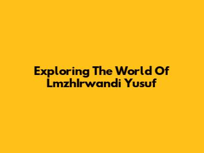 Exploring The World Of LmzhIrwandi Yusuf