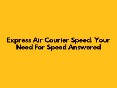 Express Air Courier Speed: Your Need For Speed Answered