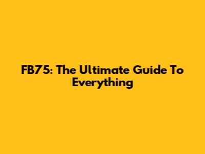 FB75: The Ultimate Guide To Everything