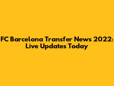 FC Barcelona Transfer News 2022: Live Updates Today