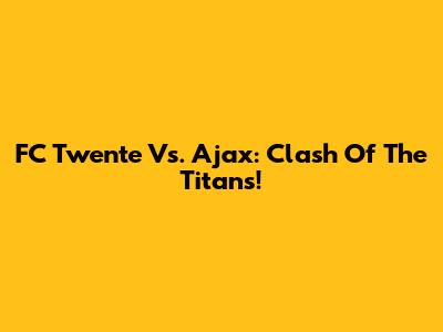 FC Twente Vs. Ajax: Clash Of The Titans!