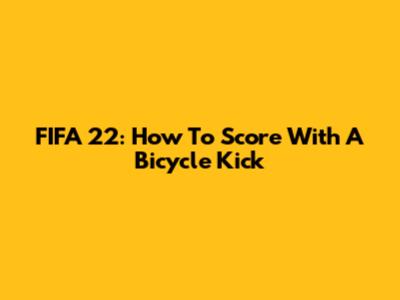 FIFA 22: How To Score With A Bicycle Kick