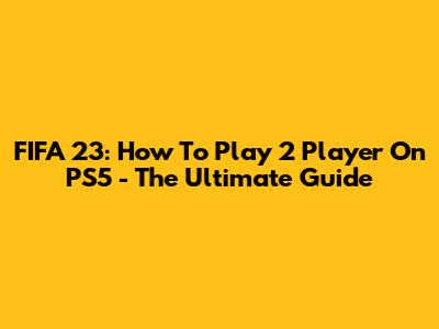 FIFA 23: How To Play 2 Player On PS5 - The Ultimate Guide