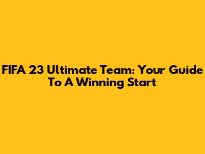 FIFA 23 Ultimate Team: Your Guide To A Winning Start
