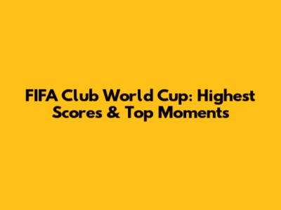 FIFA Club World Cup: Highest Scores & Top Moments