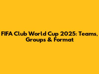FIFA Club World Cup 2025: Teams, Groups & Format