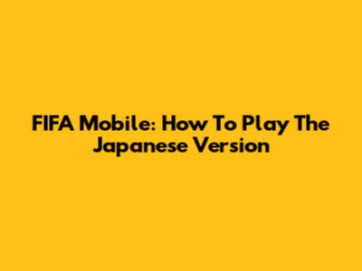 FIFA Mobile: How To Play The Japanese Version