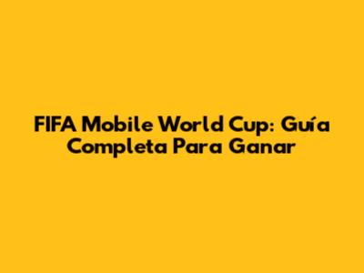 FIFA Mobile World Cup: Guía Completa Para Ganar