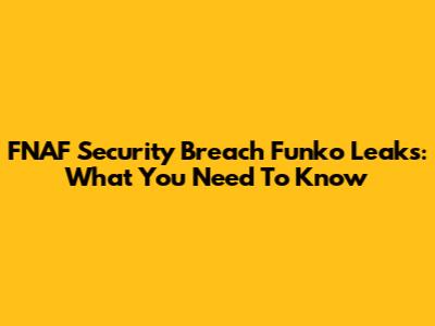 FNAF Security Breach Funko Leaks: What You Need To Know