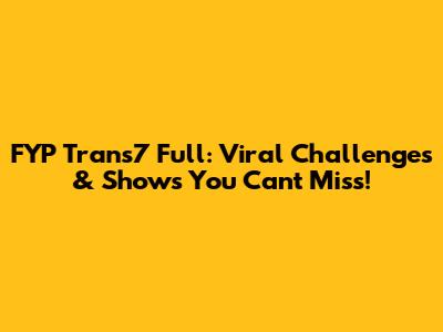 FYP Trans7 Full: Viral Challenges & Shows You Can't Miss!