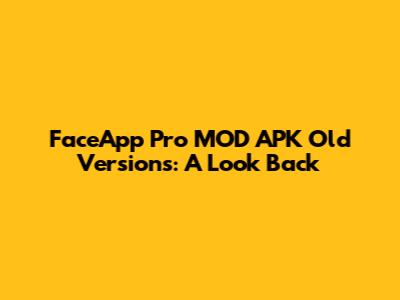 FaceApp Pro MOD APK Old Versions: A Look Back