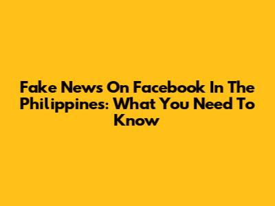 Fake News On Facebook In The Philippines: What You Need To Know