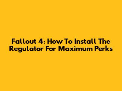 Fallout 4: How To Install The Regulator For Maximum Perks