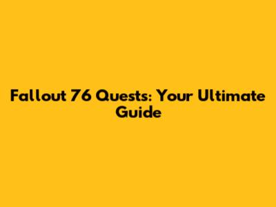Fallout 76 Quests: Your Ultimate Guide