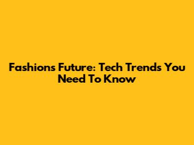 Fashion's Future: Tech Trends You Need To Know