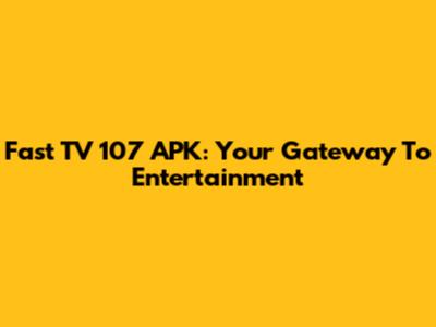 Fast TV 107 APK: Your Gateway To Entertainment