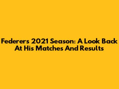 Federer's 2021 Season: A Look Back At His Matches And Results