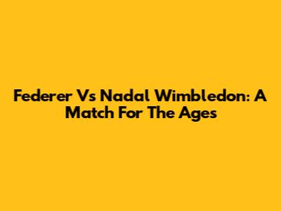 Federer Vs Nadal Wimbledon: A Match For The Ages