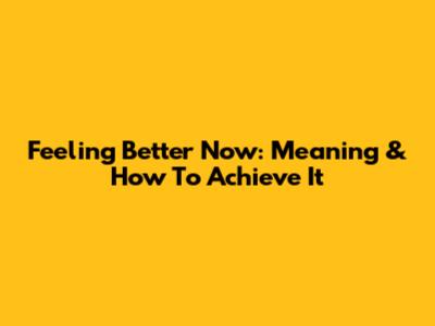Feeling Better Now: Meaning & How To Achieve It