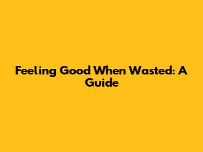 Feeling Good When Wasted: A Guide