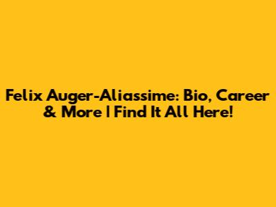 Felix Auger-Aliassime: Bio, Career & More | Find It All Here!