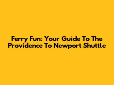 Ferry Fun: Your Guide To The Providence To Newport Shuttle