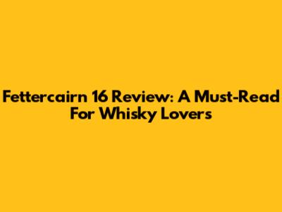 Fettercairn 16 Review: A Must-Read For Whisky Lovers