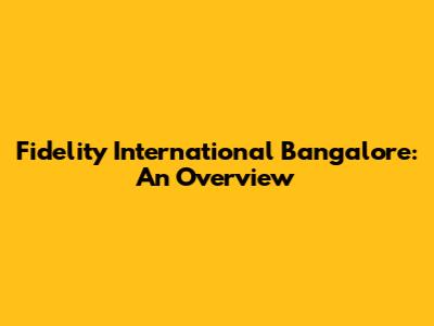 Fidelity International Bangalore: An Overview