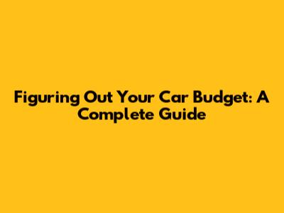 Figuring Out Your Car Budget: A Complete Guide