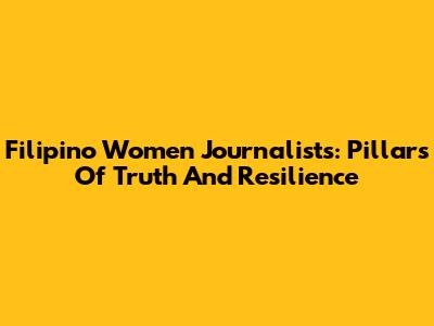 Filipino Women Journalists: Pillars Of Truth And Resilience