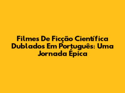 Filmes De Ficção Científica Dublados Em Português: Uma Jornada Épica