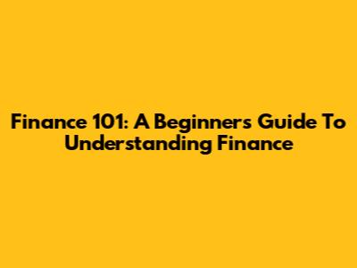 Finance 101: A Beginner's Guide To Understanding Finance