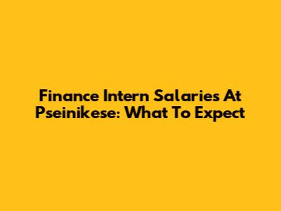 Finance Intern Salaries At Pseinikese: What To Expect