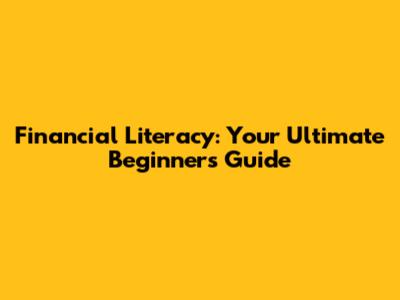 Financial Literacy: Your Ultimate Beginner's Guide