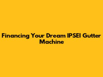 Financing Your Dream IPSEI Gutter Machine