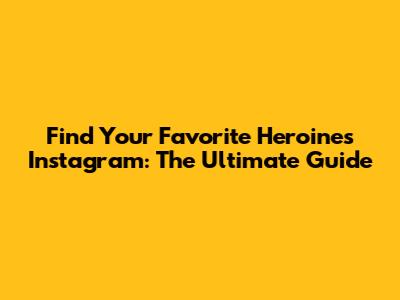 Find Your Favorite Heroine's Instagram: The Ultimate Guide