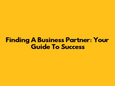 Finding A Business Partner: Your Guide To Success