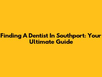 Finding A Dentist In Southport: Your Ultimate Guide