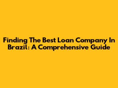 Finding The Best Loan Company In Brazil: A Comprehensive Guide
