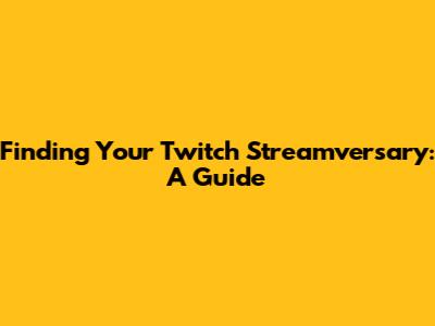 Finding Your Twitch Streamversary: A Guide