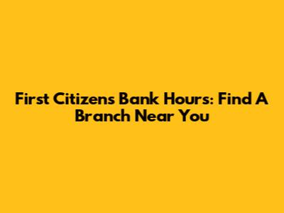 First Citizens Bank Hours: Find A Branch Near You