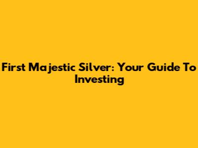 First Majestic Silver: Your Guide To Investing