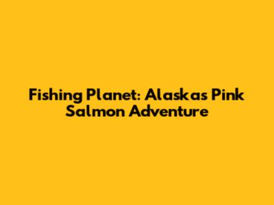 Fishing Planet: Alaska's Pink Salmon Adventure