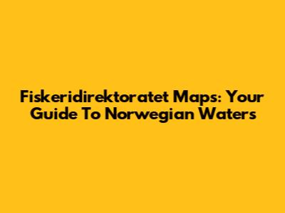 Fiskeridirektoratet Maps: Your Guide To Norwegian Waters