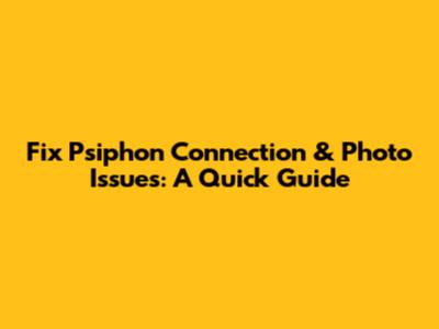Fix Psiphon Connection & Photo Issues: A Quick Guide